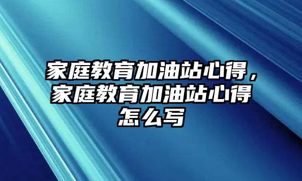 家庭教育加油站心得，家庭教育加油站心得怎么寫