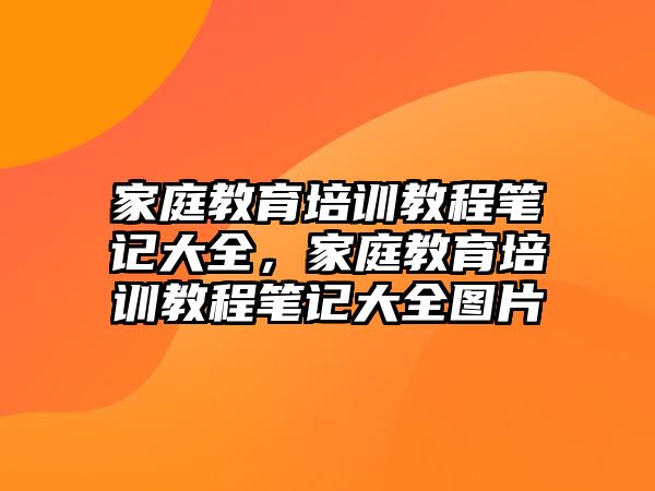 家庭教育培訓(xùn)教程筆記大全，家庭教育培訓(xùn)教程筆記大全圖片