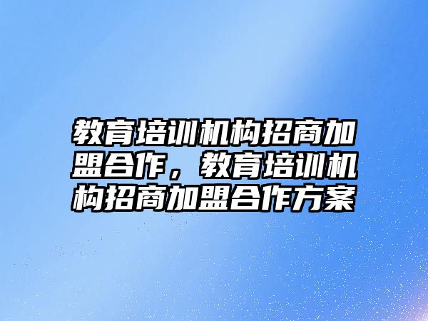 教育培訓(xùn)機(jī)構(gòu)招商加盟合作，教育培訓(xùn)機(jī)構(gòu)招商加盟合作方案