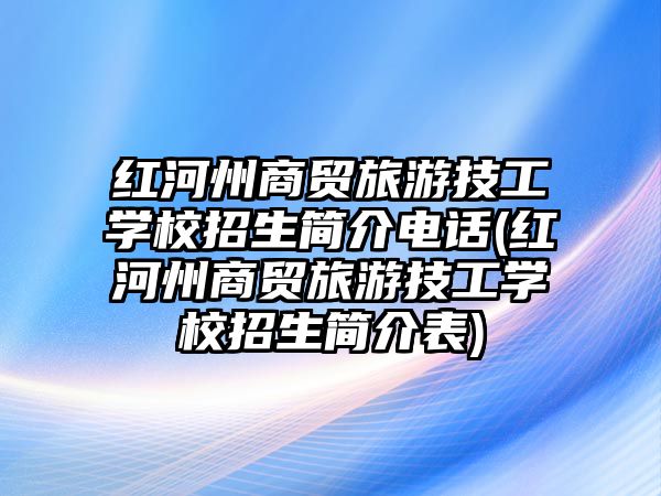 紅河州商貿(mào)旅游技工學(xué)校招生簡(jiǎn)介電話(紅河州商貿(mào)旅游技工學(xué)校招生簡(jiǎn)介表)