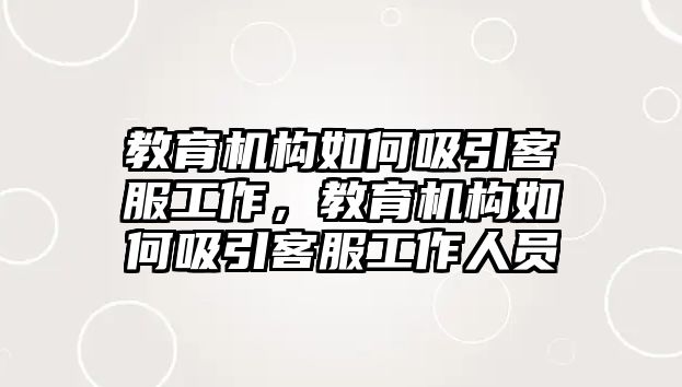 教育機構(gòu)如何吸引客服工作，教育機構(gòu)如何吸引客服工作人員