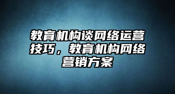 教育機(jī)構(gòu)談網(wǎng)絡(luò)運(yùn)營(yíng)技巧，教育機(jī)構(gòu)網(wǎng)絡(luò)營(yíng)銷方案