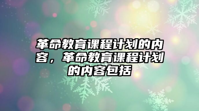 革命教育課程計(jì)劃的內(nèi)容，革命教育課程計(jì)劃的內(nèi)容包括