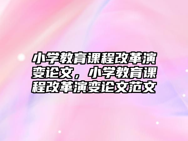 小學(xué)教育課程改革演變論文，小學(xué)教育課程改革演變論文范文