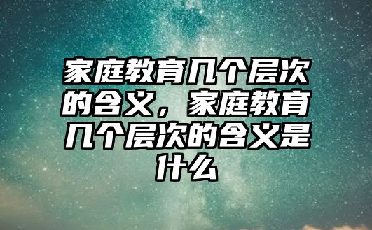 家庭教育幾個(gè)層次的含義，家庭教育幾個(gè)層次的含義是什么