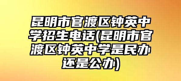 昆明市官渡區(qū)鐘英中學(xué)招生電話(昆明市官渡區(qū)鐘英中學(xué)是民辦還是公辦)