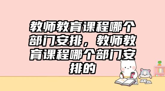 教師教育課程哪個(gè)部門安排，教師教育課程哪個(gè)部門安排的