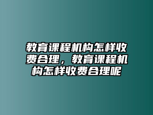 教育課程機構(gòu)怎樣收費合理，教育課程機構(gòu)怎樣收費合理呢