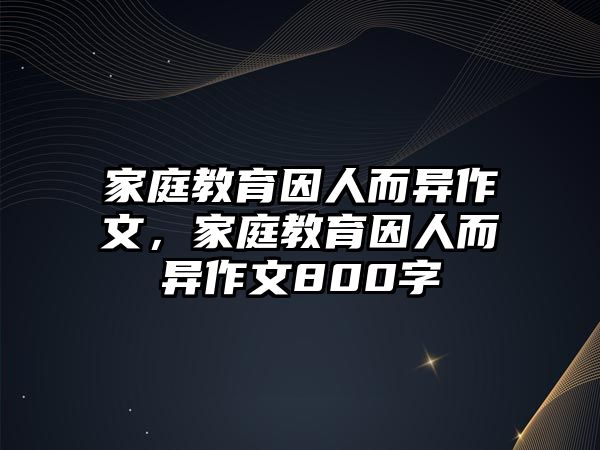 家庭教育因人而異作文，家庭教育因人而異作文800字