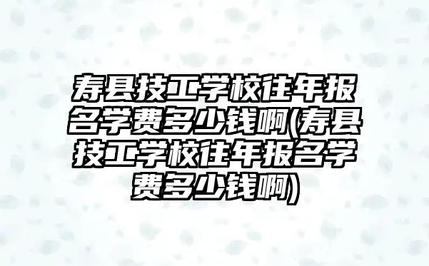 壽縣技工學校往年報名學費多少錢啊(壽縣技工學校往年報名學費多少錢啊)