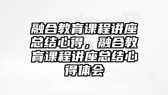 融合教育課程講座總結(jié)心得，融合教育課程講座總結(jié)心得體會