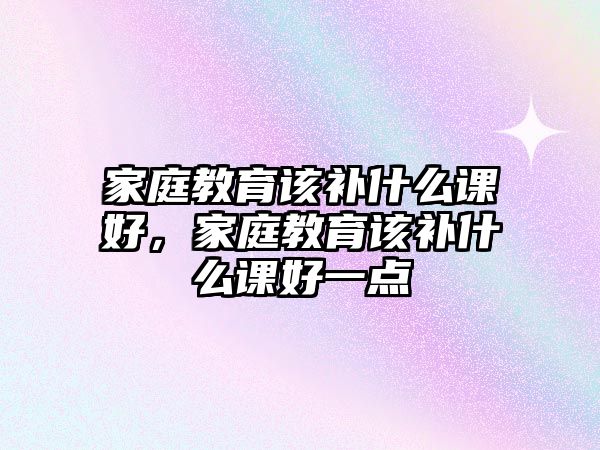 家庭教育該補什么課好，家庭教育該補什么課好一點