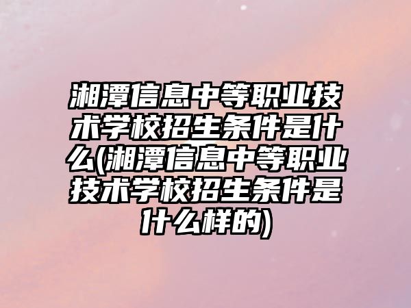 湘潭信息中等職業(yè)技術(shù)學(xué)校招生條件是什么(湘潭信息中等職業(yè)技術(shù)學(xué)校招生條件是什么樣的)