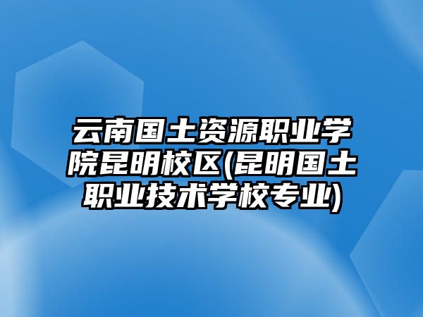 云南國土資源職業(yè)學(xué)院昆明校區(qū)(昆明國土職業(yè)技術(shù)學(xué)校專業(yè))