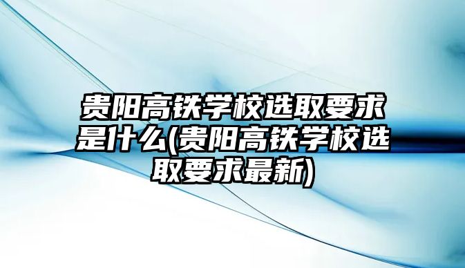 貴陽高鐵學(xué)校選取要求是什么(貴陽高鐵學(xué)校選取要求最新)