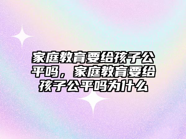 家庭教育要給孩子公平嗎，家庭教育要給孩子公平嗎為什么