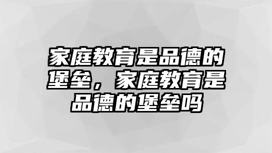 家庭教育是品德的堡壘，家庭教育是品德的堡壘嗎