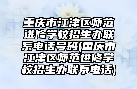 重慶市江津區(qū)師范進(jìn)修學(xué)校招生辦聯(lián)系電話號碼(重慶市江津區(qū)師范進(jìn)修學(xué)校招生辦聯(lián)系電話)