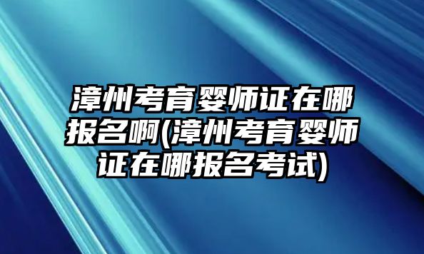 漳州考育嬰師證在哪報名啊(漳州考育嬰師證在哪報名考試)