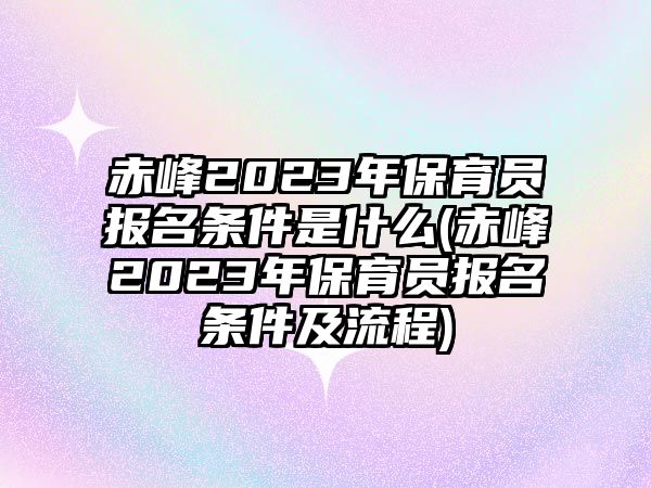 赤峰2023年保育員報名條件是什么(赤峰2023年保育員報名條件及流程)