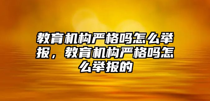 教育機構嚴格嗎怎么舉報，教育機構嚴格嗎怎么舉報的