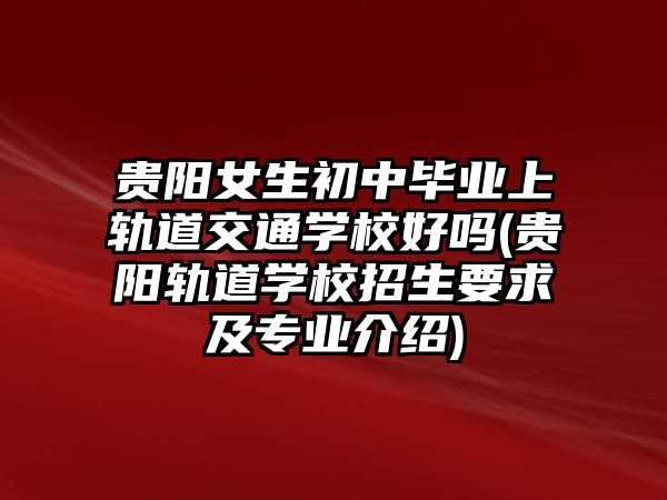 貴陽女生初中畢業(yè)上軌道交通學(xué)校好嗎(貴陽軌道學(xué)校招生要求及專業(yè)介紹)