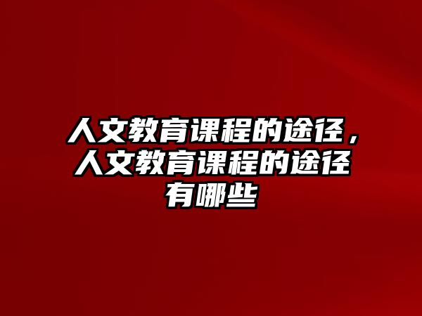 人文教育課程的途徑，人文教育課程的途徑有哪些