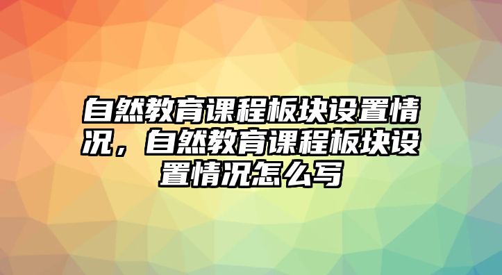 自然教育課程板塊設(shè)置情況，自然教育課程板塊設(shè)置情況怎么寫