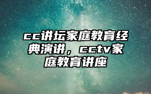 cc講壇家庭教育經(jīng)典演講，cctv家庭教育講座