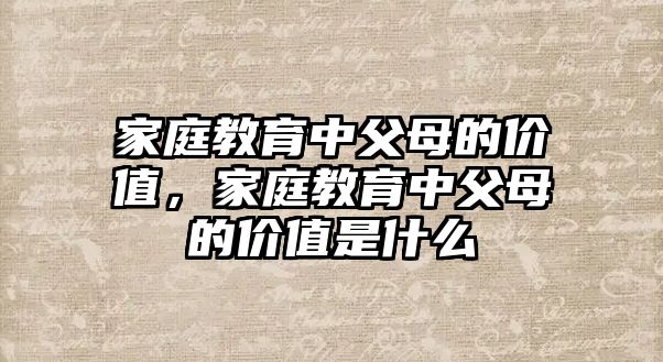 家庭教育中父母的價(jià)值，家庭教育中父母的價(jià)值是什么