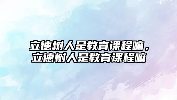 立德樹人是教育課程嘛，立德樹人是教育課程嘛