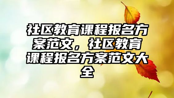 社區(qū)教育課程報(bào)名方案范文，社區(qū)教育課程報(bào)名方案范文大全