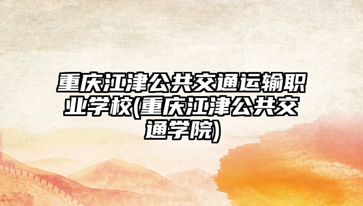 重慶江津公共交通運(yùn)輸職業(yè)學(xué)校(重慶江津公共交通學(xué)院)