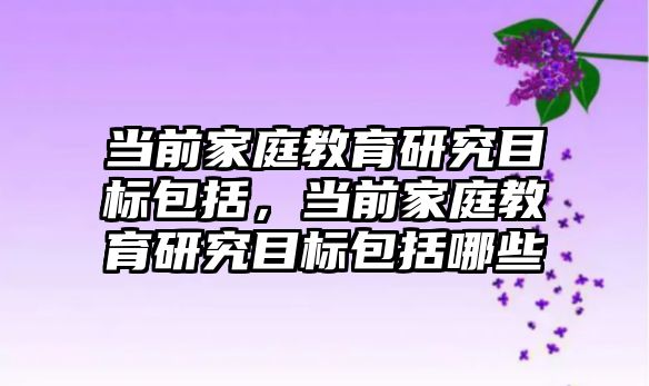 當前家庭教育研究目標包括，當前家庭教育研究目標包括哪些