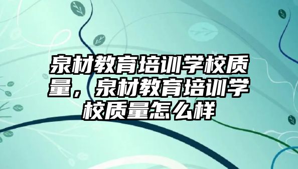 泉材教育培訓學校質(zhì)量，泉材教育培訓學校質(zhì)量怎么樣