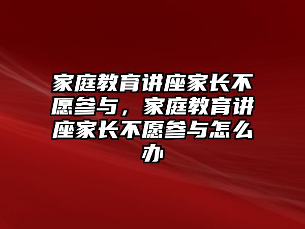 家庭教育講座家長不愿參與，家庭教育講座家長不愿參與怎么辦