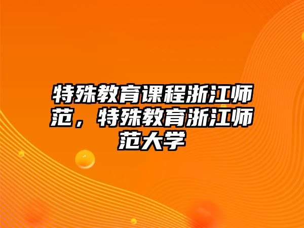 特殊教育課程浙江師范，特殊教育浙江師范大學(xué)