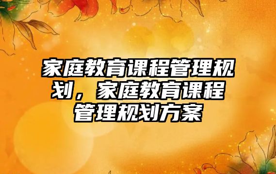 家庭教育課程管理規(guī)劃，家庭教育課程管理規(guī)劃方案