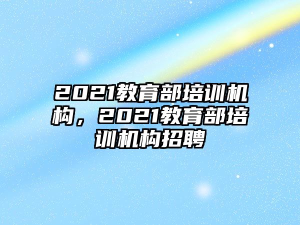 2021教育部培訓(xùn)機構(gòu)，2021教育部培訓(xùn)機構(gòu)招聘