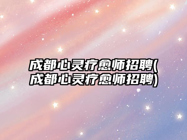 成都心靈療愈師招聘(成都心靈療愈師招聘)