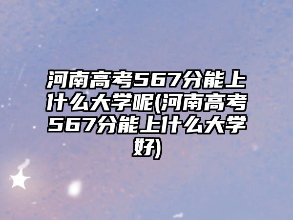 河南高考567分能上什么大學(xué)呢(河南高考567分能上什么大學(xué)好)