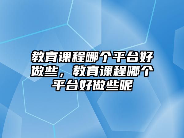 教育課程哪個(gè)平臺(tái)好做些，教育課程哪個(gè)平臺(tái)好做些呢