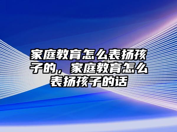 家庭教育怎么表揚(yáng)孩子的，家庭教育怎么表揚(yáng)孩子的話