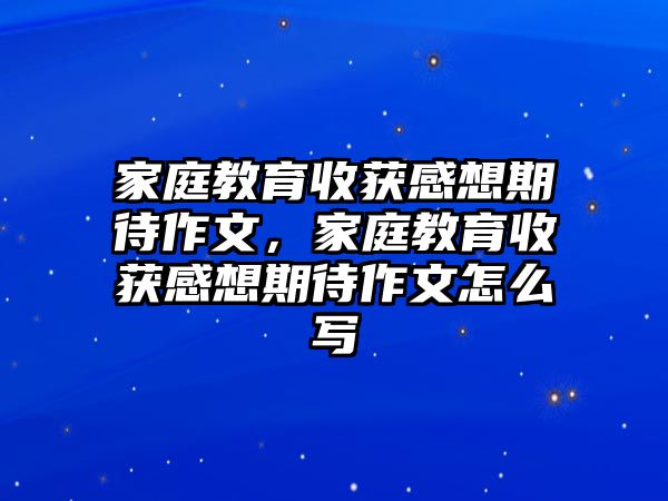 家庭教育收獲感想期待作文，家庭教育收獲感想期待作文怎么寫(xiě)