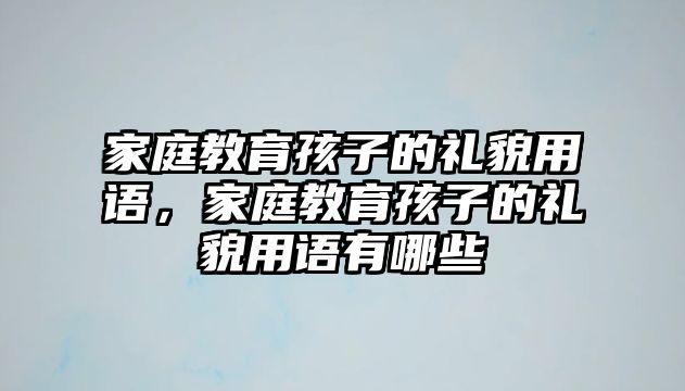 家庭教育孩子的禮貌用語，家庭教育孩子的禮貌用語有哪些