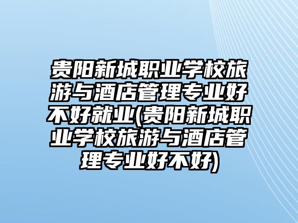 貴陽新城職業(yè)學(xué)校旅游與酒店管理專業(yè)好不好就業(yè)(貴陽新城職業(yè)學(xué)校旅游與酒店管理專業(yè)好不好)