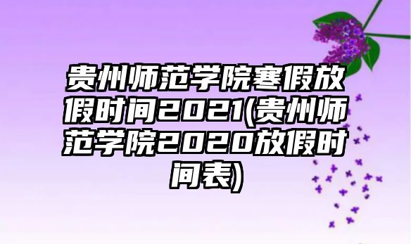 貴州師范學(xué)院寒假放假時(shí)間2021(貴州師范學(xué)院2020放假時(shí)間表)