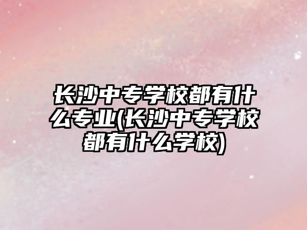 長沙中專學校都有什么專業(yè)(長沙中專學校都有什么學校)