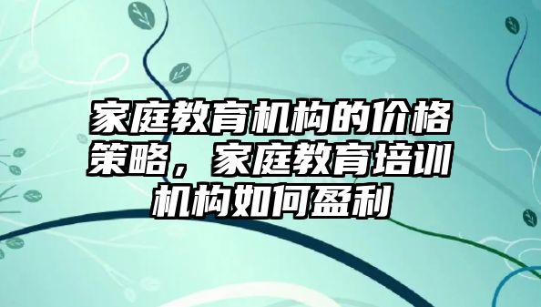 家庭教育機(jī)構(gòu)的價(jià)格策略，家庭教育培訓(xùn)機(jī)構(gòu)如何盈利