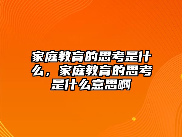 家庭教育的思考是什么，家庭教育的思考是什么意思啊